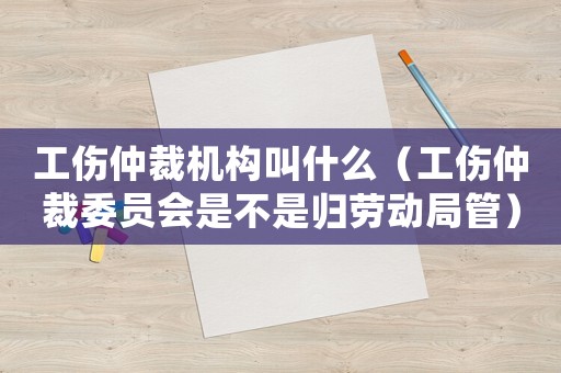 工傷仲裁機構叫什么（工傷仲裁委員會是不是歸勞動局管）