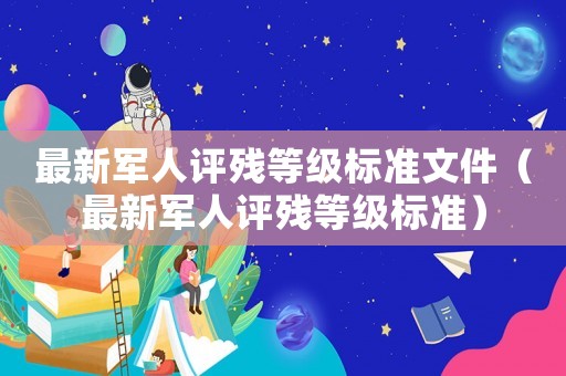 最新軍人評殘等級標準文件（最新軍人評殘等級標準）