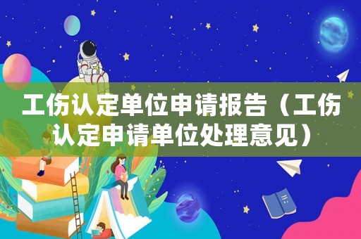 工傷認定單位申請報告（工傷認定申請單位處理意見）