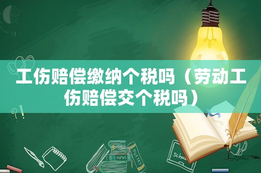 工傷賠償繳納個稅嗎（勞動工傷賠償交個稅嗎）