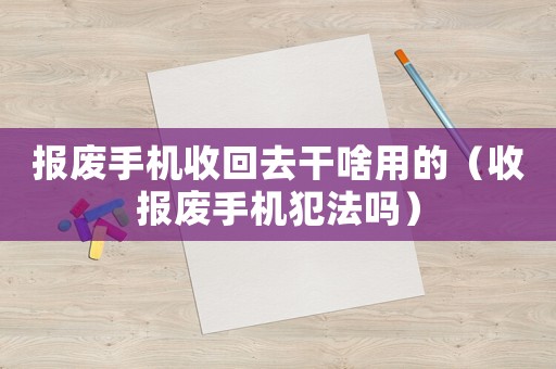 報廢手機收回去干啥用的（收報廢手機犯法嗎）