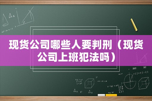 現貨公司哪些人要判刑（現貨公司上班犯法嗎）