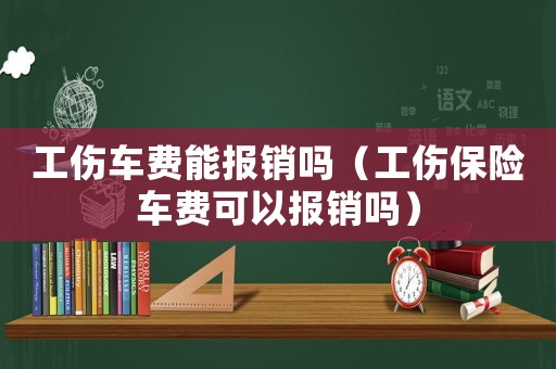 工傷車費能報銷嗎（工傷保險車費可以報銷嗎）