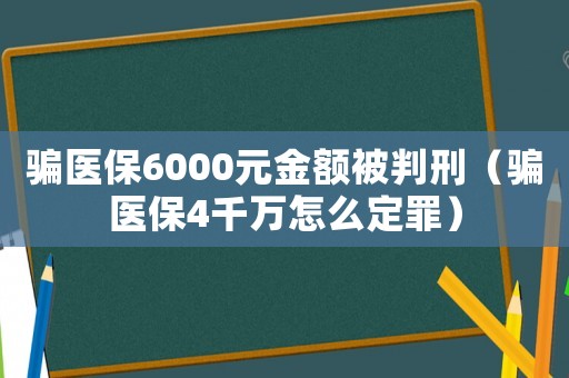 騙醫(yī)保6000元金額被判刑（騙醫(yī)保4千萬怎么定罪）