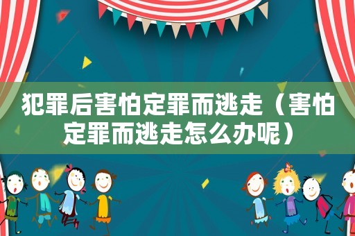 犯罪后害怕定罪而逃走（害怕定罪而逃走怎么辦呢）