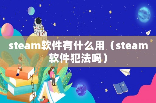 steam軟件有什么用（steam軟件犯法嗎）