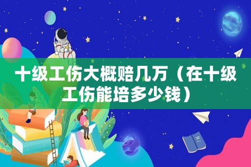 十級工傷大概賠幾萬（在十級工傷能培多少錢）
