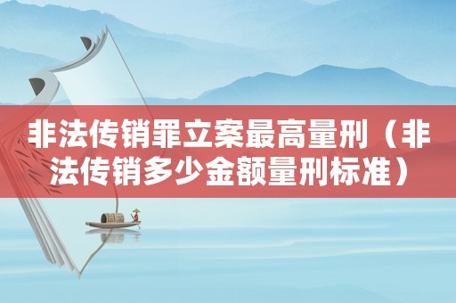 非法傳銷罪立案最高量刑（非法傳銷多少金額量刑標準）