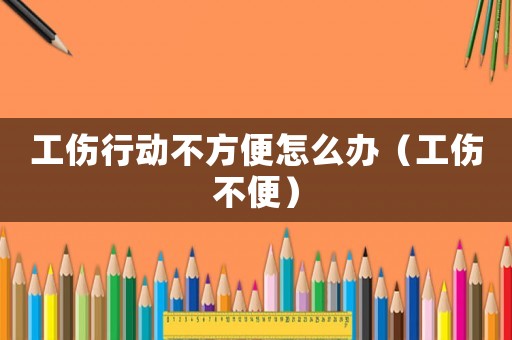 工傷行動不方便怎么辦（工傷不便）