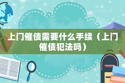 上門催債需要什么手續（上門催債犯法嗎）