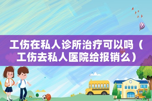 工傷在私人診所治療可以嗎（工傷去私人醫院給報銷么）