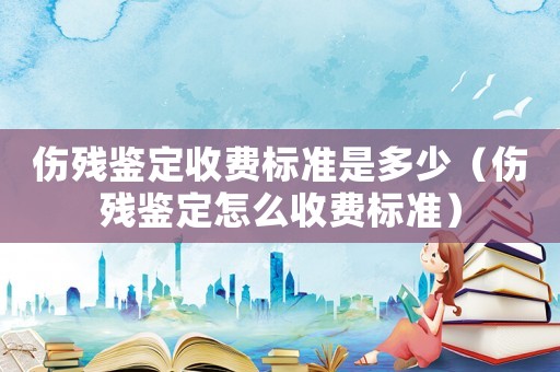 傷殘鑒定收費標準是多少（傷殘鑒定怎么收費標準）