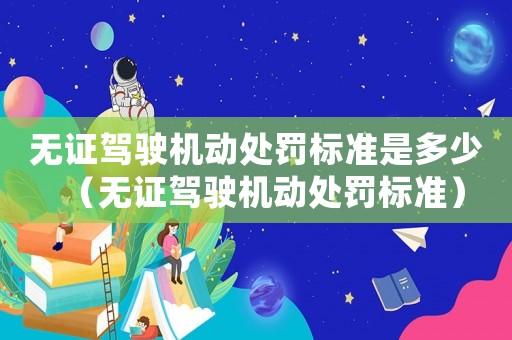 無證駕駛機動處罰標準是多少（無證駕駛機動處罰標準）