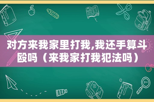對方來我家里打我,我還手算斗毆嗎（來我家打我犯法嗎）