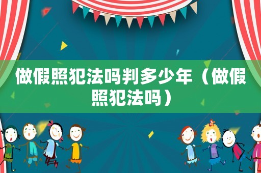 做假照犯法嗎判多少年（做假照犯法嗎）