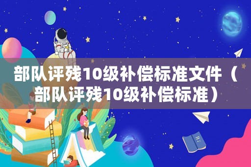 部隊評殘10級補償標(biāo)準(zhǔn)文件（部隊評殘10級補償標(biāo)準(zhǔn)）