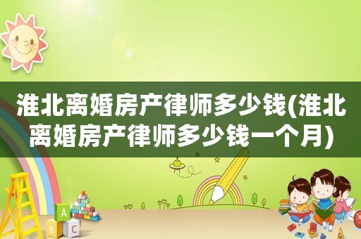 淮北離婚房產(chǎn)律師多少錢(淮北離婚房產(chǎn)律師多少錢一個月)
