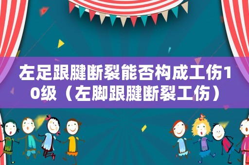 左足跟腱斷裂能否構成工傷10級（左腳跟腱斷裂工傷）