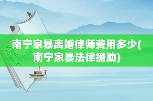 南寧家暴離婚律師費用多少(南寧家暴法律援助)