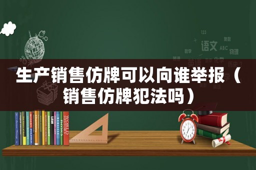 生產銷售仿牌可以向誰舉報（銷售仿牌犯法嗎）