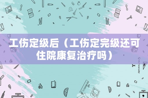 工傷定級后（工傷定完級還可住院康復治療嗎）