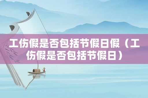 工傷假是否包括節假日假（工傷假是否包括節假日）
