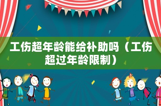 工傷超年齡能給補助嗎（工傷超過年齡限制）