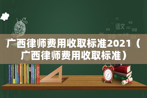 廣西律師費用收取標準2021（廣西律師費用收取標準）