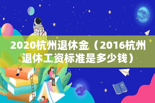 2020杭州退休金（2016杭州退休工資標(biāo)準(zhǔn)是多少錢）