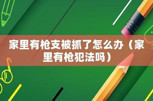 家里有槍支被抓了怎么辦（家里有槍犯法嗎）