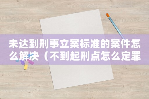 未達到刑事立案標準的案件怎么解決（不到起刑點怎么定罪）