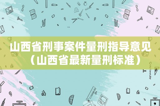 山西省刑事案件量刑指導意見（山西省最新量刑標準）