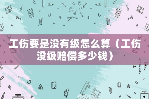 工傷要是沒(méi)有級(jí)怎么算（工傷沒(méi)級(jí)賠償多少錢）