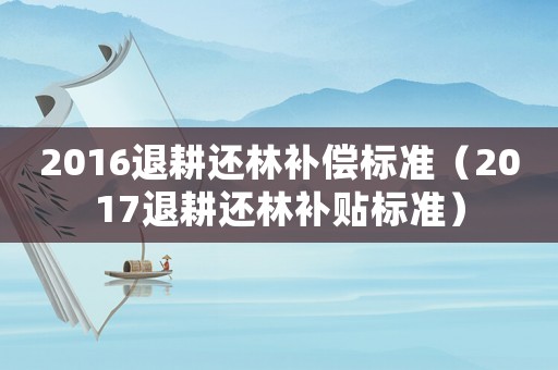 2016退耕還林補償標準（2017退耕還林補貼標準）
