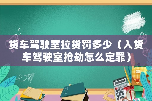 貨車駕駛室拉貨罰多少（入貨車駕駛室搶劫怎么定罪）