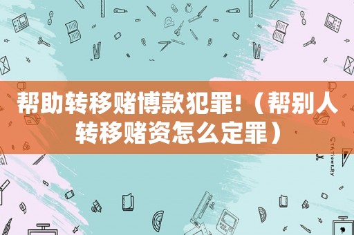 幫助轉(zhuǎn)移賭博款犯罪!（幫別人轉(zhuǎn)移賭資怎么定罪）
