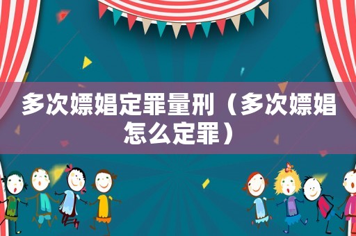 多次嫖娼定罪量刑（多次嫖娼怎么定罪）