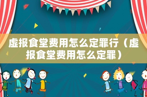 虛報(bào)食堂費(fèi)用怎么定罪行（虛報(bào)食堂費(fèi)用怎么定罪）