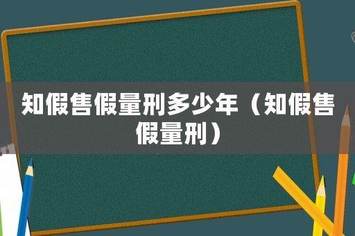 知假售假量刑多少年（知假售假量刑）
