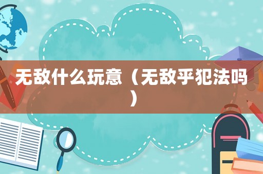無敵什么玩意（無敵乎犯法嗎）