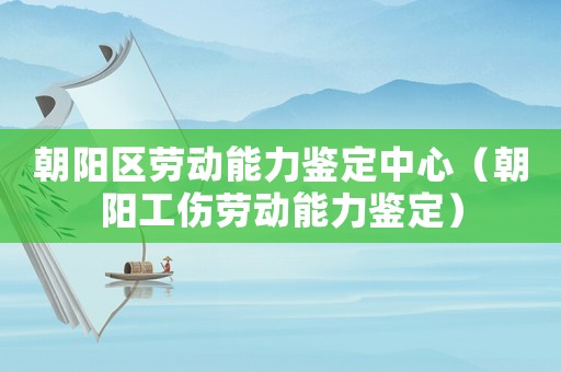 朝陽區勞動能力鑒定中心（朝陽工傷勞動能力鑒定）
