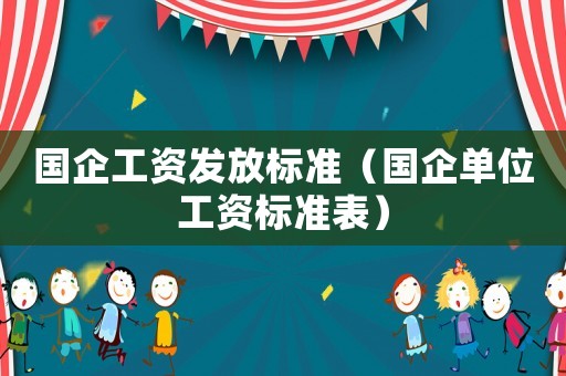 國企工資發放標準（國企單位工資標準表）