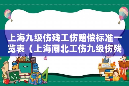 上海九級(jí)傷殘工傷賠償標(biāo)準(zhǔn)一覽表（上海閘北工傷九級(jí)傷殘賠償標(biāo)準(zhǔn)）