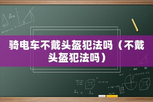 騎電車不戴頭盔犯法嗎（不戴頭盔犯法嗎）