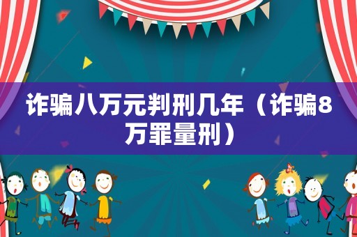 詐騙八萬(wàn)元判刑幾年（詐騙8萬(wàn)罪量刑）