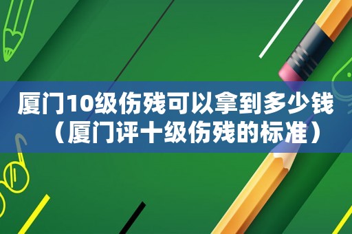 廈門10級傷殘可以拿到多少錢（廈門評十級傷殘的標準）