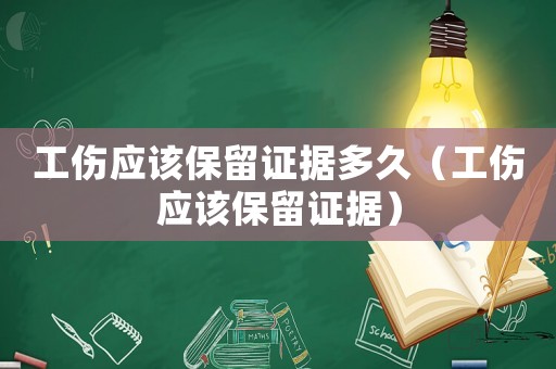 工傷應該保留證據多久（工傷應該保留證據）
