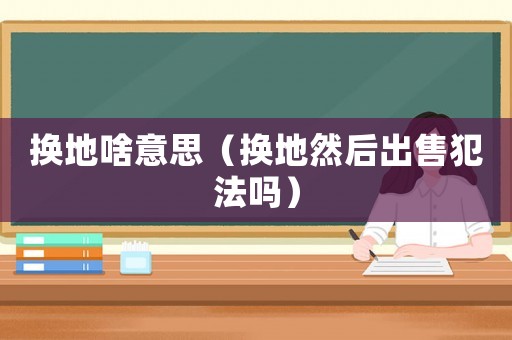 換地啥意思（換地然后出售犯法嗎）