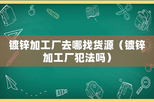 鍍鋅加工廠去哪找貨源（鍍鋅加工廠犯法嗎）