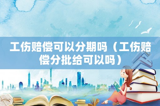 工傷賠償可以分期嗎（工傷賠償分批給可以嗎）